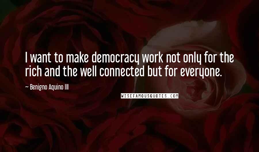 Benigno Aquino III Quotes: I want to make democracy work not only for the rich and the well connected but for everyone.