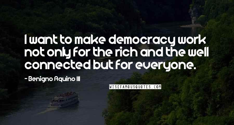 Benigno Aquino III Quotes: I want to make democracy work not only for the rich and the well connected but for everyone.