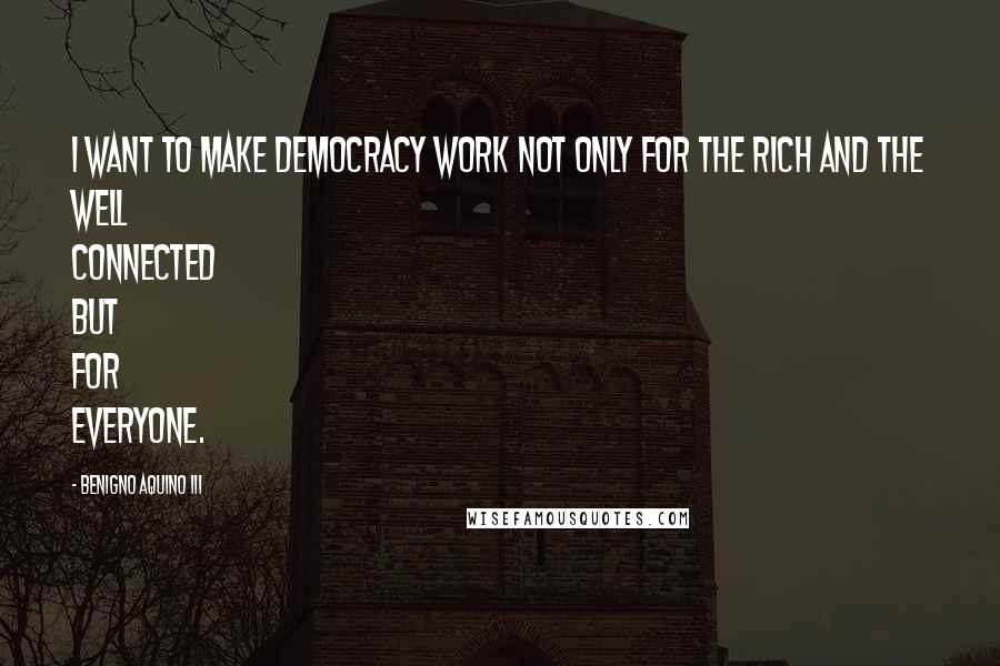 Benigno Aquino III Quotes: I want to make democracy work not only for the rich and the well connected but for everyone.