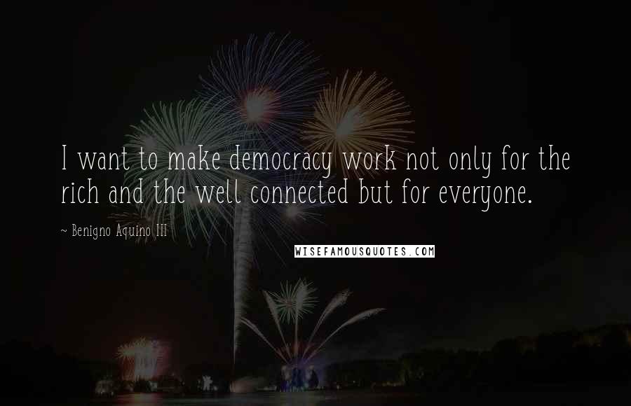 Benigno Aquino III Quotes: I want to make democracy work not only for the rich and the well connected but for everyone.