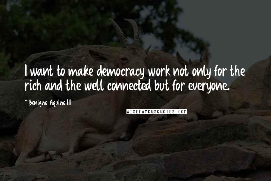 Benigno Aquino III Quotes: I want to make democracy work not only for the rich and the well connected but for everyone.