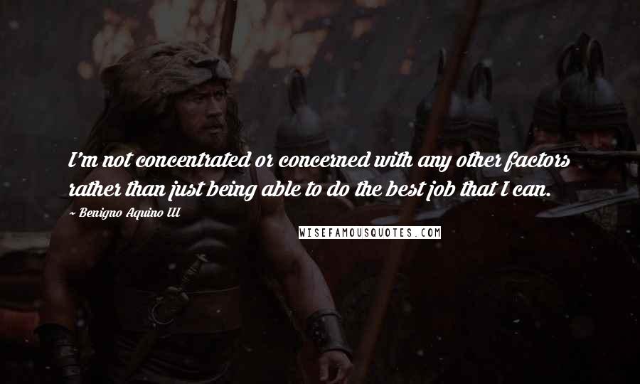 Benigno Aquino III Quotes: I'm not concentrated or concerned with any other factors rather than just being able to do the best job that I can.