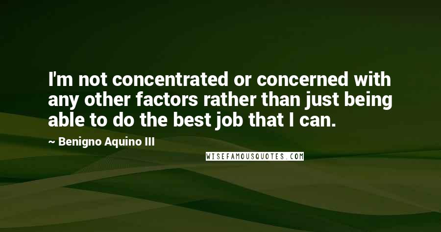 Benigno Aquino III Quotes: I'm not concentrated or concerned with any other factors rather than just being able to do the best job that I can.