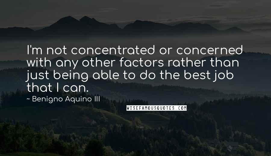 Benigno Aquino III Quotes: I'm not concentrated or concerned with any other factors rather than just being able to do the best job that I can.