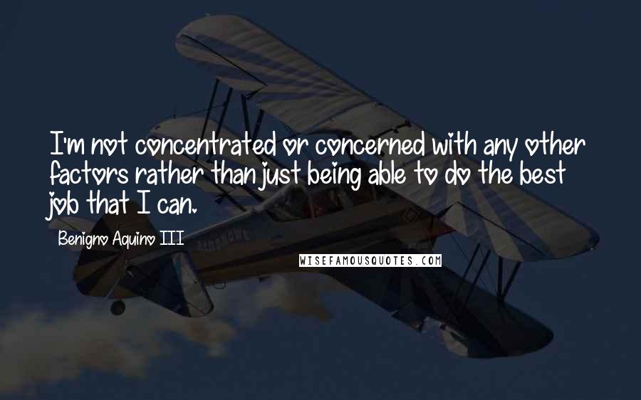 Benigno Aquino III Quotes: I'm not concentrated or concerned with any other factors rather than just being able to do the best job that I can.