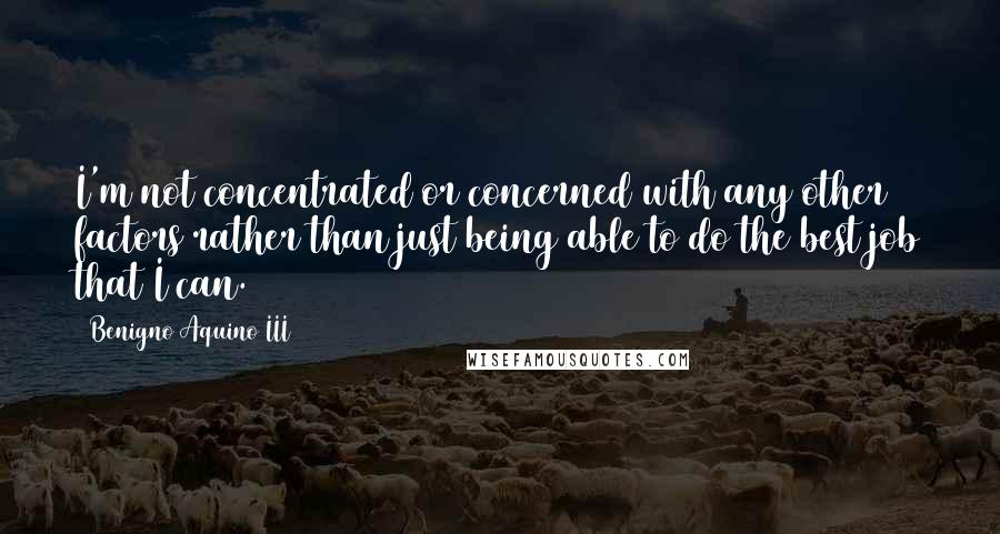 Benigno Aquino III Quotes: I'm not concentrated or concerned with any other factors rather than just being able to do the best job that I can.