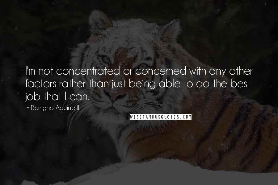 Benigno Aquino III Quotes: I'm not concentrated or concerned with any other factors rather than just being able to do the best job that I can.