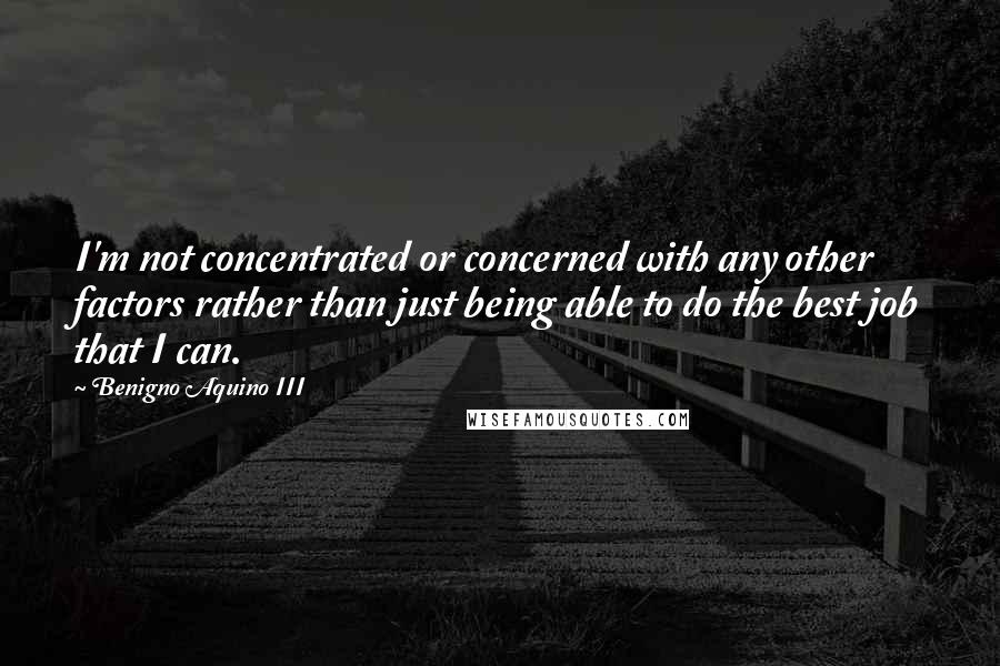 Benigno Aquino III Quotes: I'm not concentrated or concerned with any other factors rather than just being able to do the best job that I can.