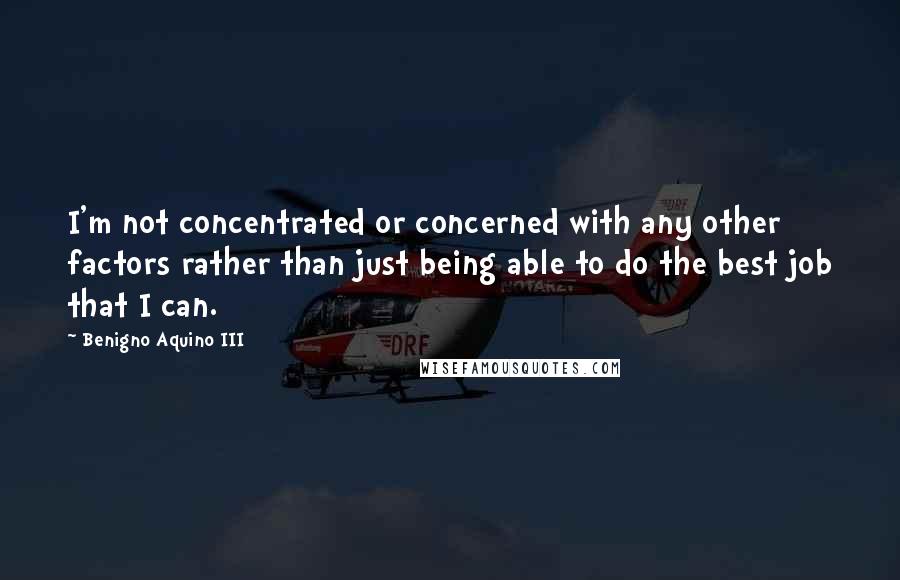 Benigno Aquino III Quotes: I'm not concentrated or concerned with any other factors rather than just being able to do the best job that I can.