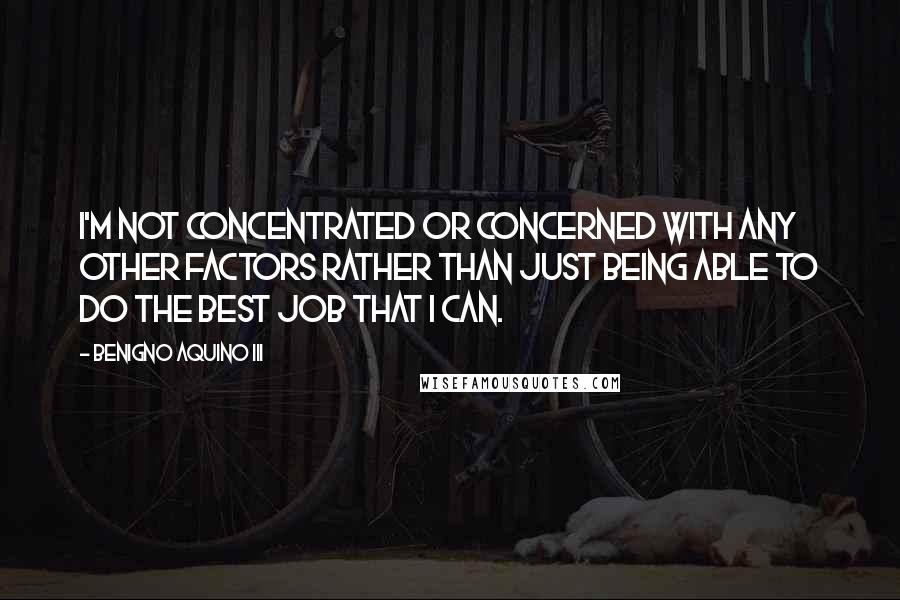 Benigno Aquino III Quotes: I'm not concentrated or concerned with any other factors rather than just being able to do the best job that I can.