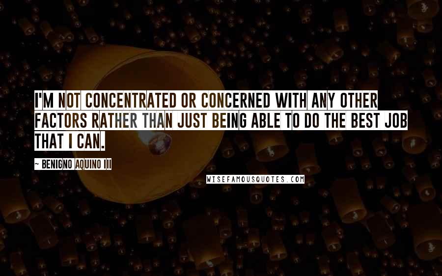 Benigno Aquino III Quotes: I'm not concentrated or concerned with any other factors rather than just being able to do the best job that I can.