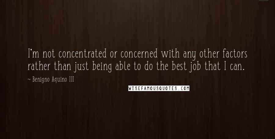 Benigno Aquino III Quotes: I'm not concentrated or concerned with any other factors rather than just being able to do the best job that I can.