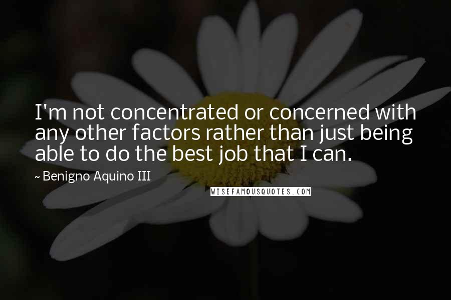 Benigno Aquino III Quotes: I'm not concentrated or concerned with any other factors rather than just being able to do the best job that I can.