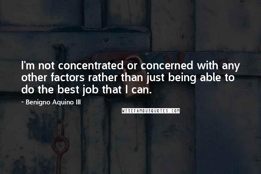 Benigno Aquino III Quotes: I'm not concentrated or concerned with any other factors rather than just being able to do the best job that I can.