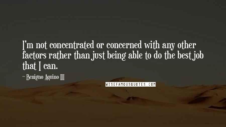 Benigno Aquino III Quotes: I'm not concentrated or concerned with any other factors rather than just being able to do the best job that I can.