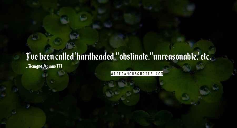 Benigno Aquino III Quotes: I've been called 'hardheaded,' 'obstinate,' 'unreasonable,' etc.