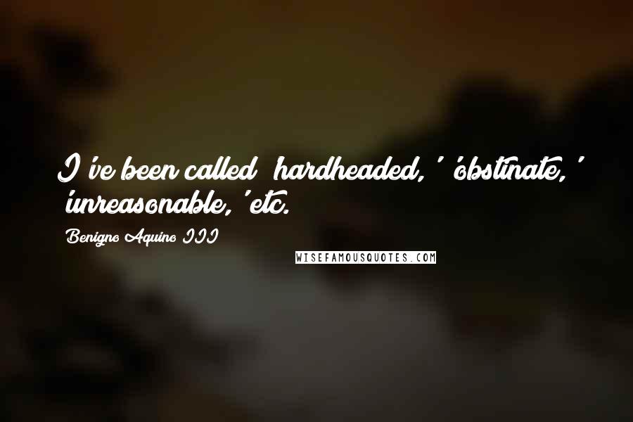 Benigno Aquino III Quotes: I've been called 'hardheaded,' 'obstinate,' 'unreasonable,' etc.