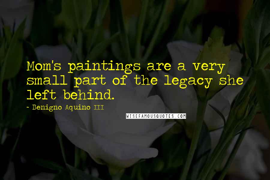 Benigno Aquino III Quotes: Mom's paintings are a very small part of the legacy she left behind.