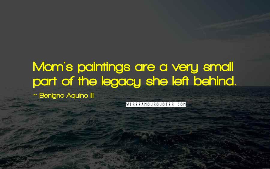 Benigno Aquino III Quotes: Mom's paintings are a very small part of the legacy she left behind.