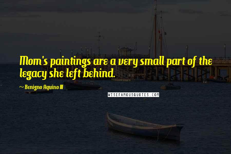 Benigno Aquino III Quotes: Mom's paintings are a very small part of the legacy she left behind.