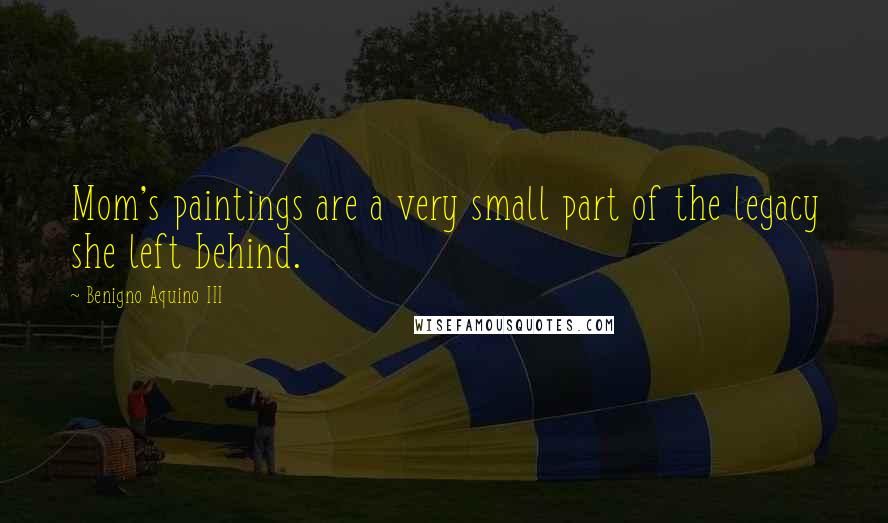 Benigno Aquino III Quotes: Mom's paintings are a very small part of the legacy she left behind.