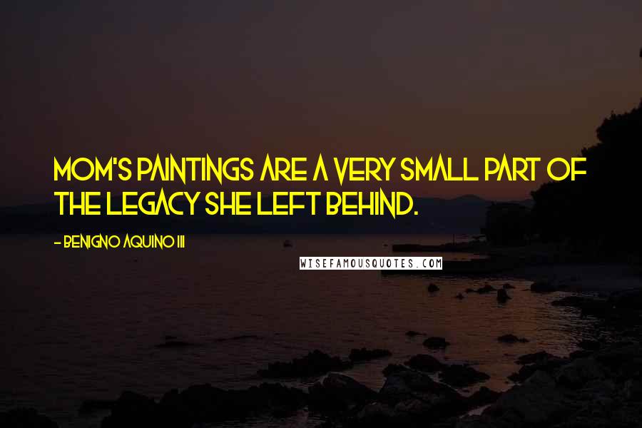 Benigno Aquino III Quotes: Mom's paintings are a very small part of the legacy she left behind.