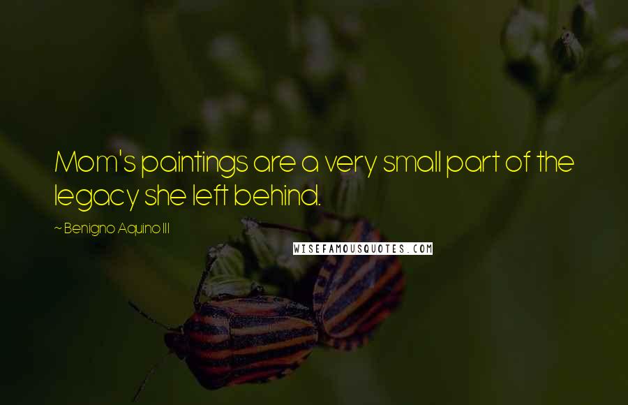 Benigno Aquino III Quotes: Mom's paintings are a very small part of the legacy she left behind.