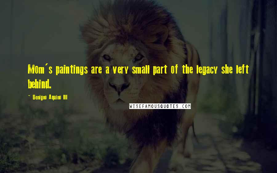 Benigno Aquino III Quotes: Mom's paintings are a very small part of the legacy she left behind.