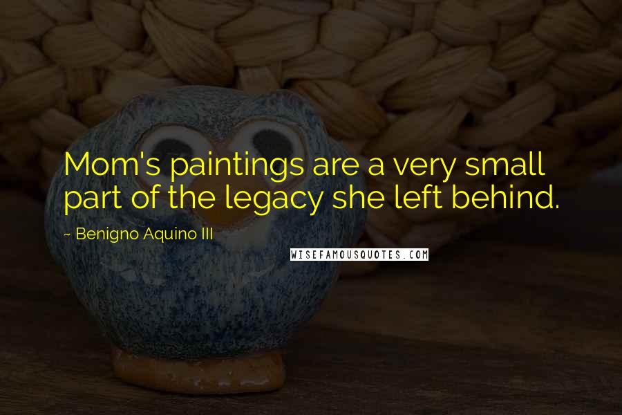 Benigno Aquino III Quotes: Mom's paintings are a very small part of the legacy she left behind.