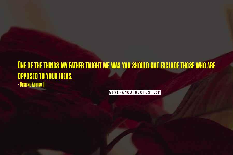 Benigno Aquino III Quotes: One of the things my father taught me was you should not exclude those who are opposed to your ideas.