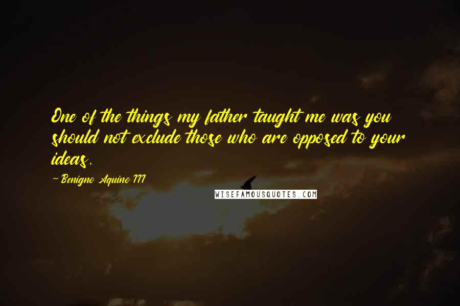 Benigno Aquino III Quotes: One of the things my father taught me was you should not exclude those who are opposed to your ideas.