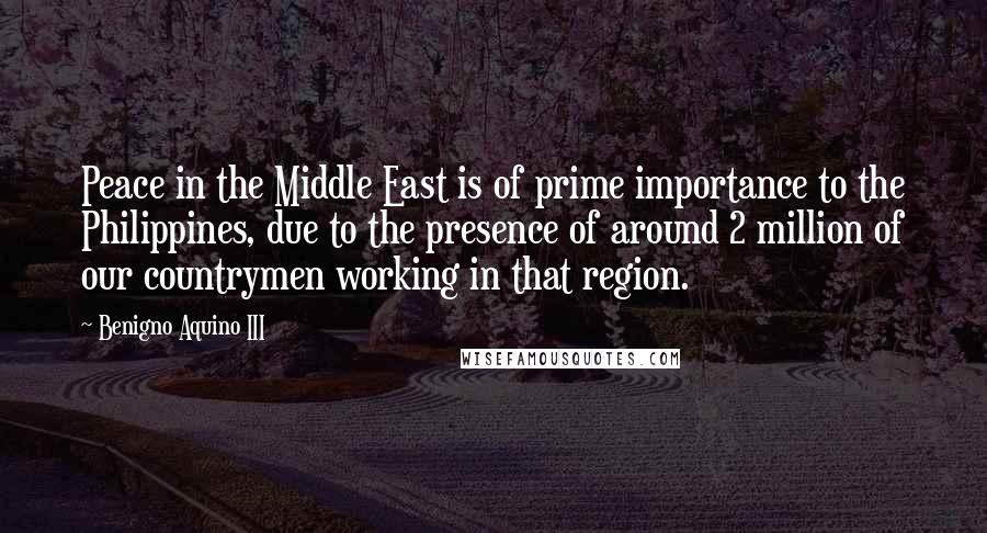 Benigno Aquino III Quotes: Peace in the Middle East is of prime importance to the Philippines, due to the presence of around 2 million of our countrymen working in that region.