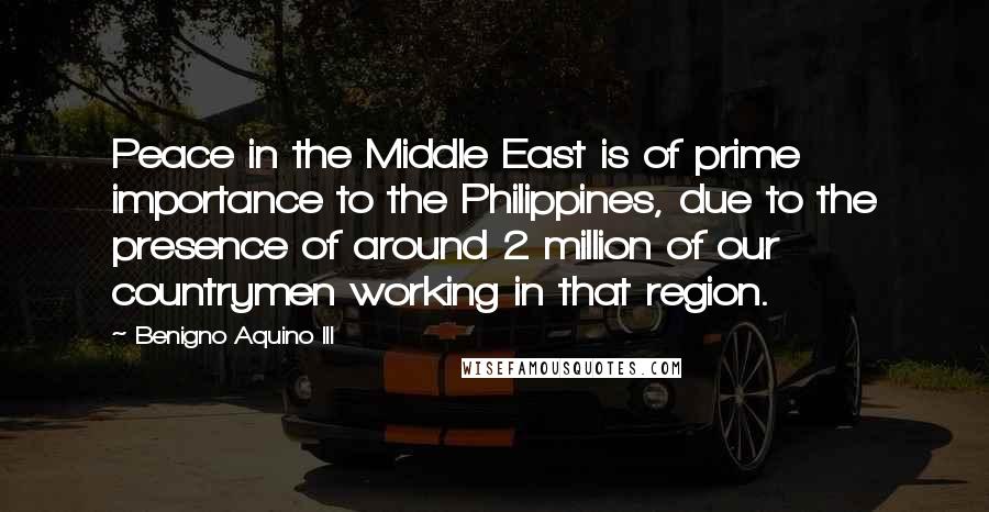 Benigno Aquino III Quotes: Peace in the Middle East is of prime importance to the Philippines, due to the presence of around 2 million of our countrymen working in that region.