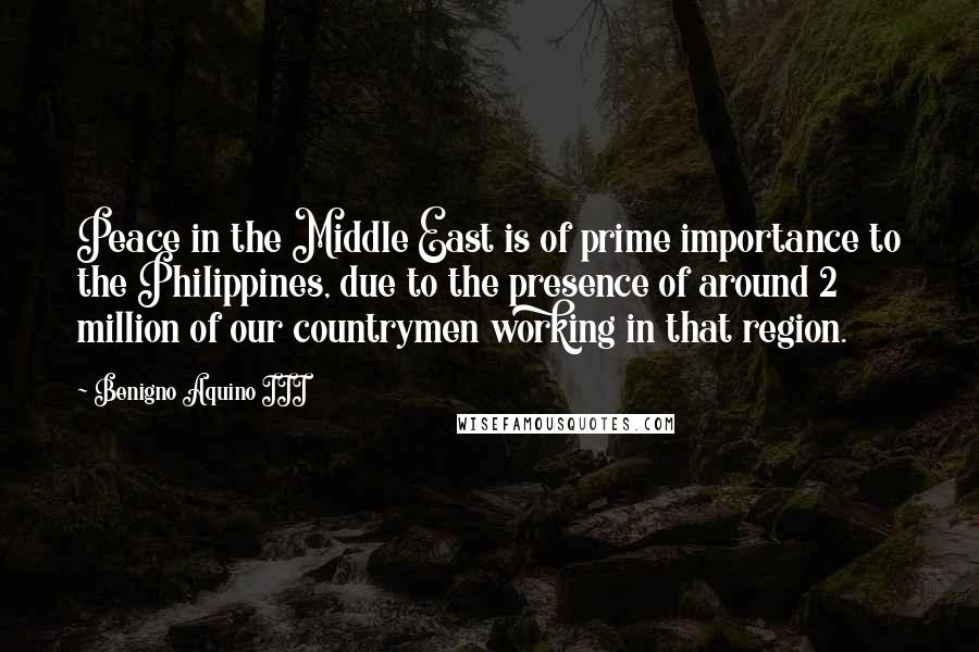 Benigno Aquino III Quotes: Peace in the Middle East is of prime importance to the Philippines, due to the presence of around 2 million of our countrymen working in that region.