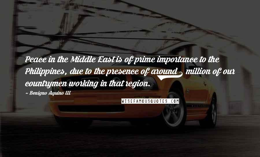 Benigno Aquino III Quotes: Peace in the Middle East is of prime importance to the Philippines, due to the presence of around 2 million of our countrymen working in that region.