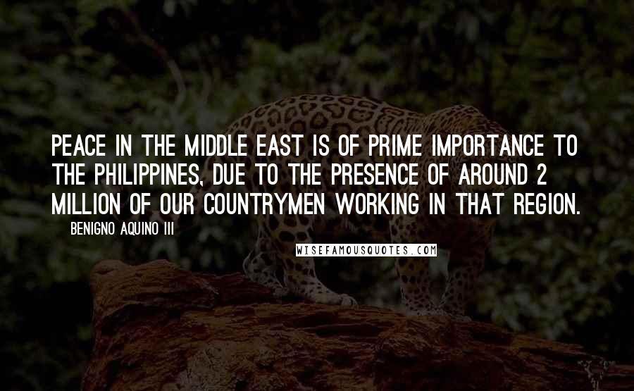 Benigno Aquino III Quotes: Peace in the Middle East is of prime importance to the Philippines, due to the presence of around 2 million of our countrymen working in that region.