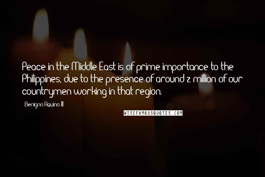 Benigno Aquino III Quotes: Peace in the Middle East is of prime importance to the Philippines, due to the presence of around 2 million of our countrymen working in that region.