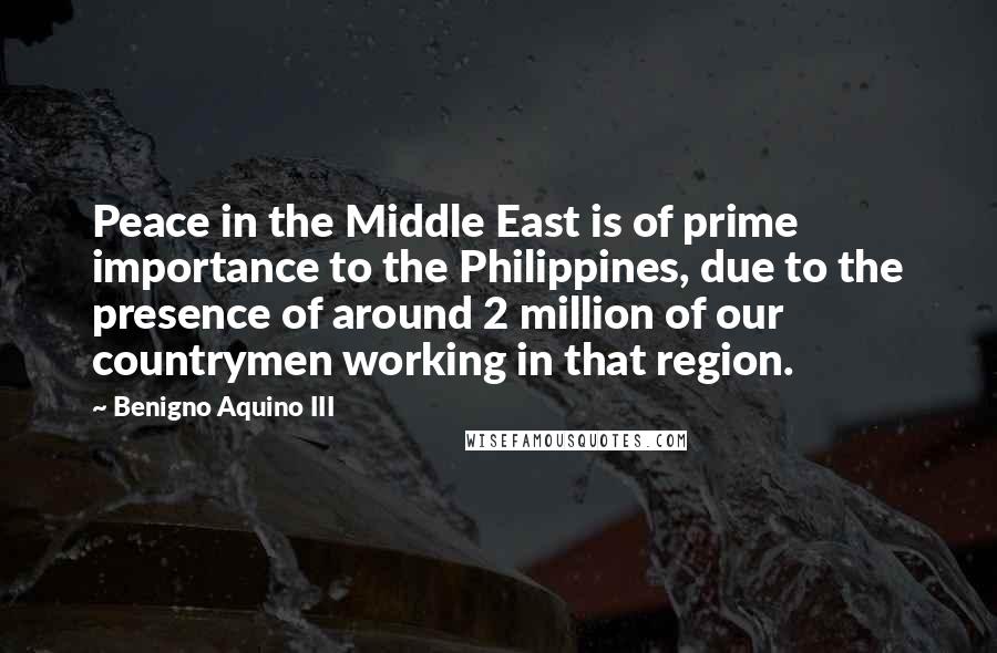 Benigno Aquino III Quotes: Peace in the Middle East is of prime importance to the Philippines, due to the presence of around 2 million of our countrymen working in that region.