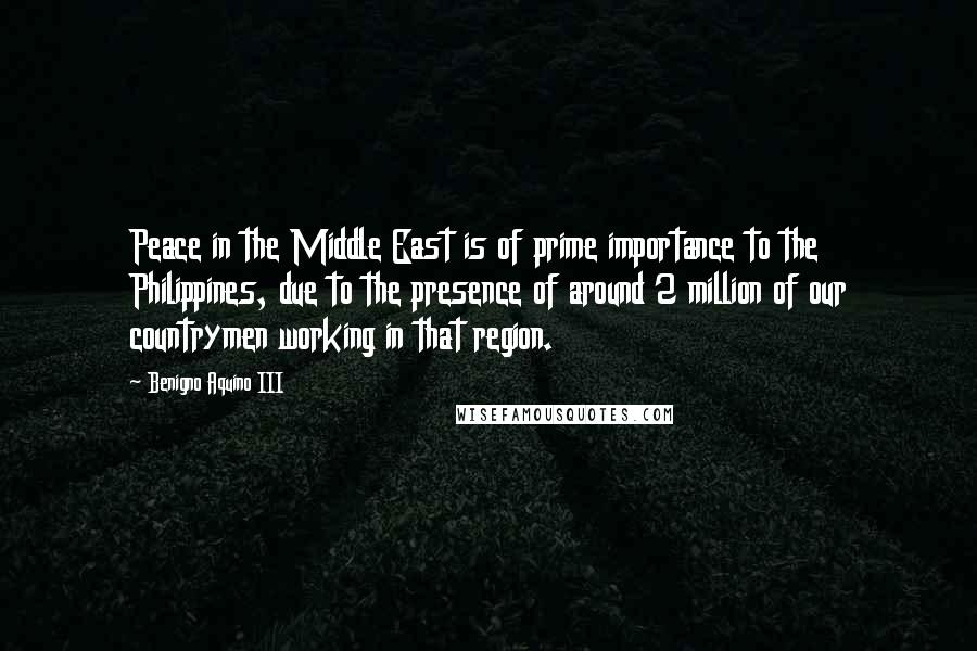 Benigno Aquino III Quotes: Peace in the Middle East is of prime importance to the Philippines, due to the presence of around 2 million of our countrymen working in that region.