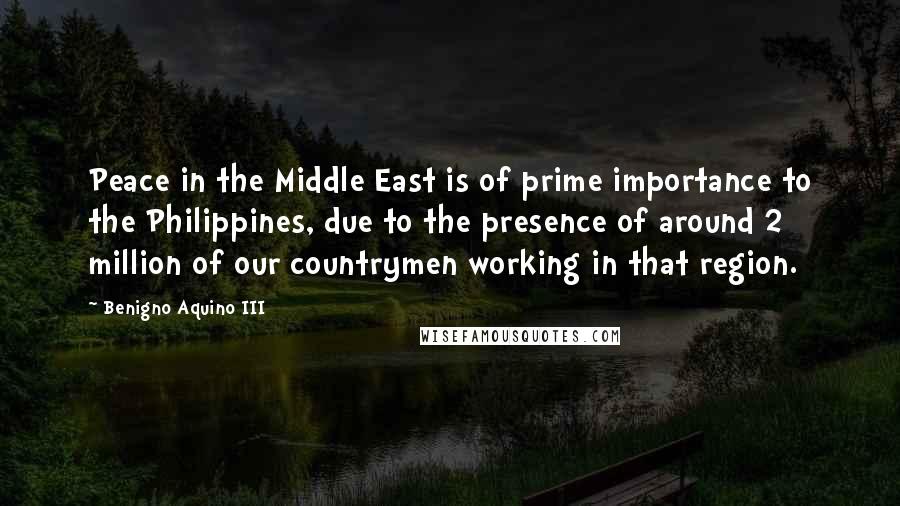 Benigno Aquino III Quotes: Peace in the Middle East is of prime importance to the Philippines, due to the presence of around 2 million of our countrymen working in that region.