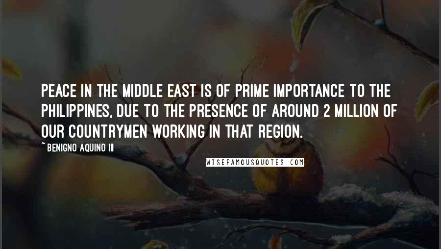 Benigno Aquino III Quotes: Peace in the Middle East is of prime importance to the Philippines, due to the presence of around 2 million of our countrymen working in that region.