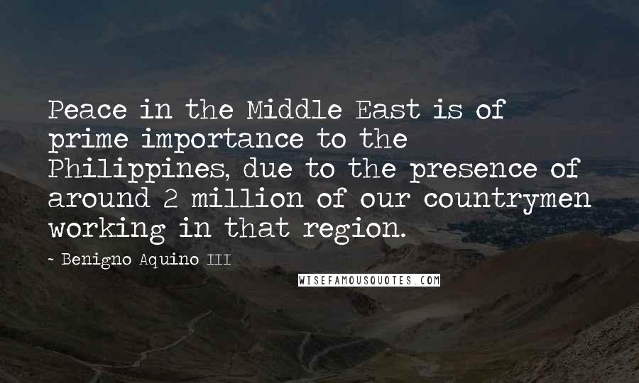 Benigno Aquino III Quotes: Peace in the Middle East is of prime importance to the Philippines, due to the presence of around 2 million of our countrymen working in that region.