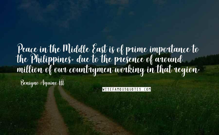 Benigno Aquino III Quotes: Peace in the Middle East is of prime importance to the Philippines, due to the presence of around 2 million of our countrymen working in that region.