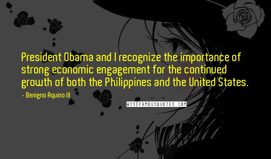 Benigno Aquino III Quotes: President Obama and I recognize the importance of strong economic engagement for the continued growth of both the Philippines and the United States.