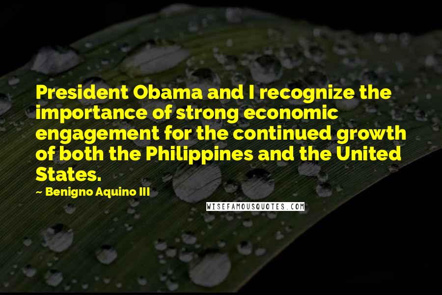 Benigno Aquino III Quotes: President Obama and I recognize the importance of strong economic engagement for the continued growth of both the Philippines and the United States.