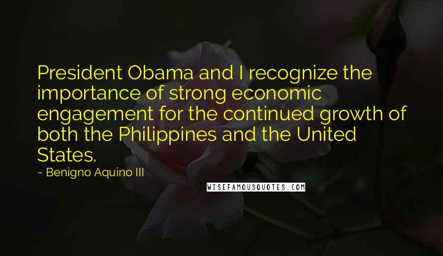 Benigno Aquino III Quotes: President Obama and I recognize the importance of strong economic engagement for the continued growth of both the Philippines and the United States.