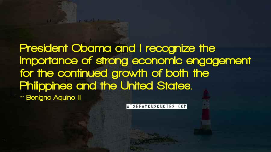 Benigno Aquino III Quotes: President Obama and I recognize the importance of strong economic engagement for the continued growth of both the Philippines and the United States.