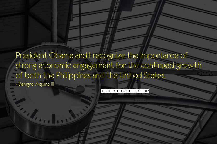 Benigno Aquino III Quotes: President Obama and I recognize the importance of strong economic engagement for the continued growth of both the Philippines and the United States.