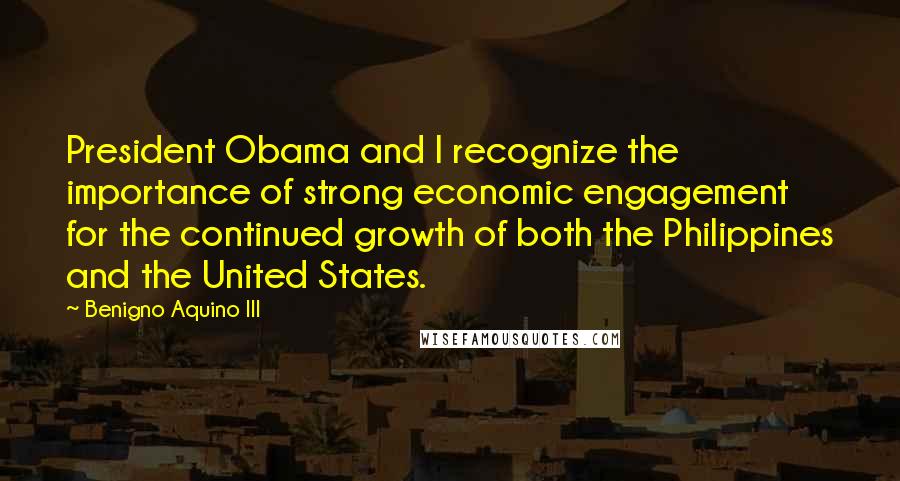 Benigno Aquino III Quotes: President Obama and I recognize the importance of strong economic engagement for the continued growth of both the Philippines and the United States.