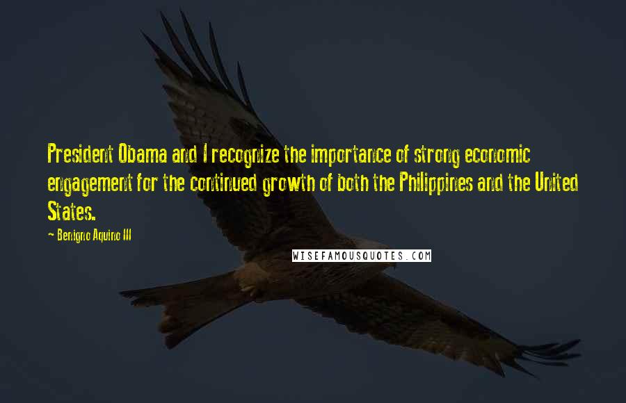 Benigno Aquino III Quotes: President Obama and I recognize the importance of strong economic engagement for the continued growth of both the Philippines and the United States.